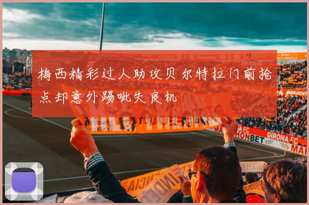 梅西精彩过人助攻贝尔特拉门前抢点却意外踢呲失良机