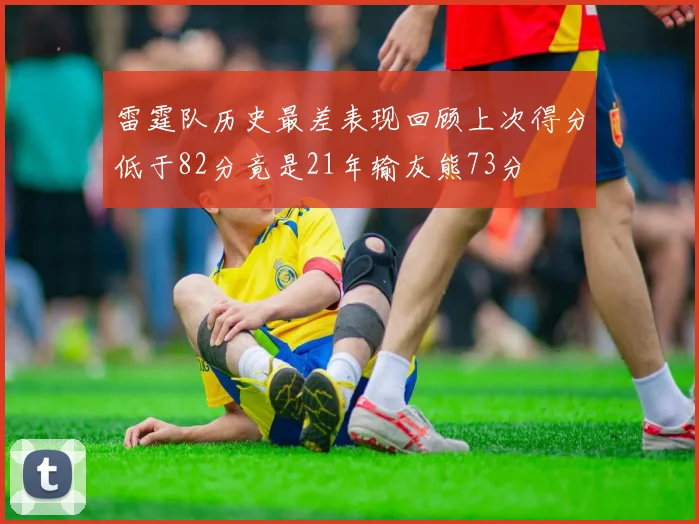 雷霆队历史最差表现回顾上次得分低于82分竟是21年输灰熊73分