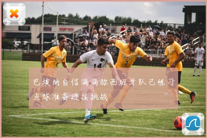 巴埃纳自信满满称西班牙队已练习点球准备迎接挑战