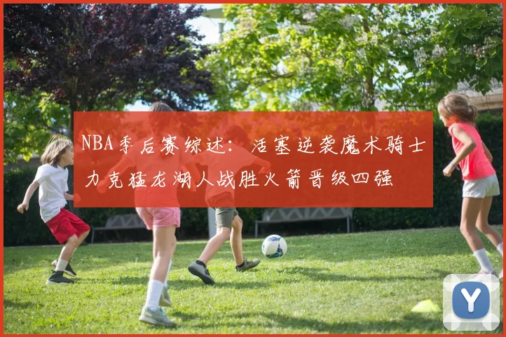 NBA季后赛综述：活塞逆袭魔术骑士力克猛龙湖人战胜火箭晋级四强