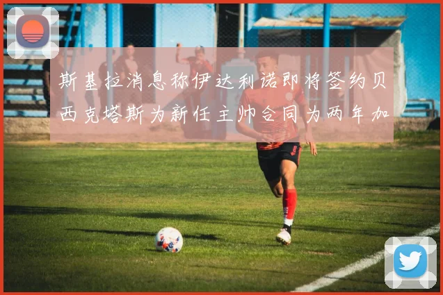 斯基拉消息称伊达利诺即将签约贝西克塔斯为新任主帅合同为两年加一年选项