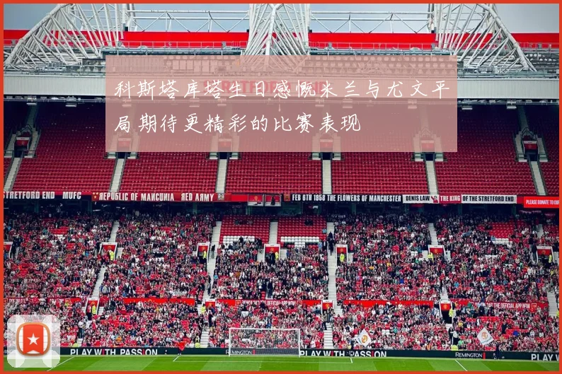 科斯塔库塔生日感慨米兰与尤文平局期待更精彩的比赛表现
