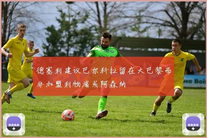 德塞利建议巴尔科拉留在大巴黎而非加盟利物浦或阿森纳