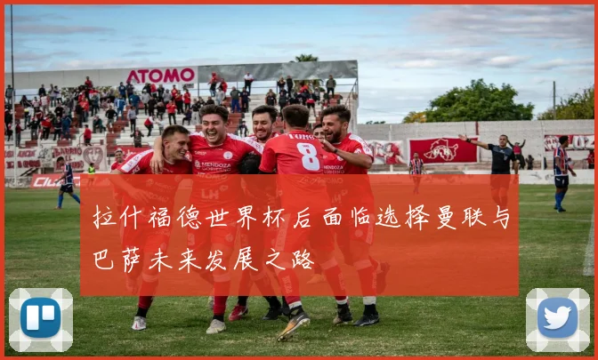 拉什福德世界杯后面临选择曼联与巴萨未来发展之路