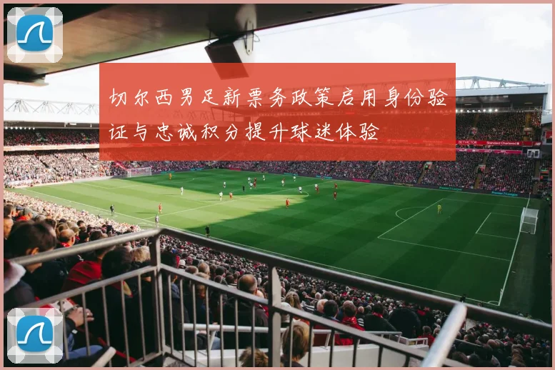 切尔西男足新票务政策启用身份验证与忠诚积分提升球迷体验