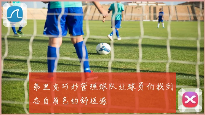 弗里克巧妙管理球队让球员们找到各自角色的舒适感