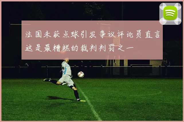 法国未获点球引发争议评论员直言这是最糟糕的裁判判罚之一