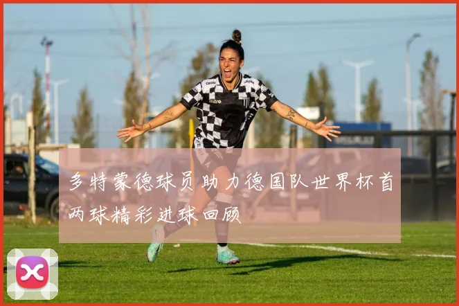 多特蒙德球员助力德国队世界杯首两球精彩进球回顾