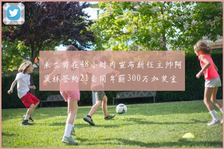 米兰将在48小时内宣布新任主帅阿莫林签约21合同年薪300万加奖金