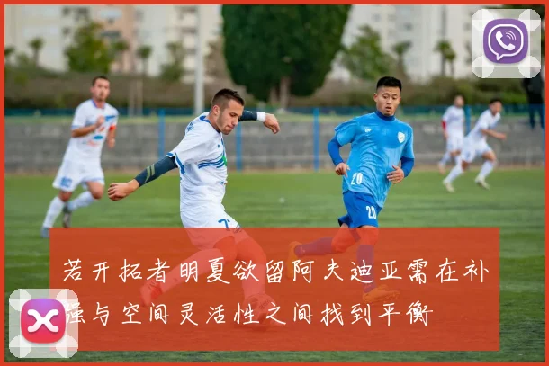 若开拓者明夏欲留阿夫迪亚需在补强与空间灵活性之间找到平衡