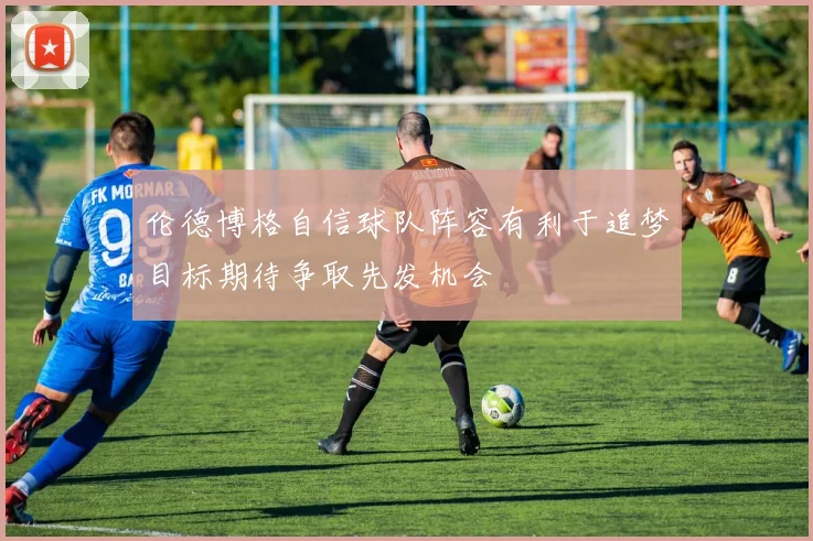 伦德博格自信球队阵容有利于追梦目标期待争取先发机会
