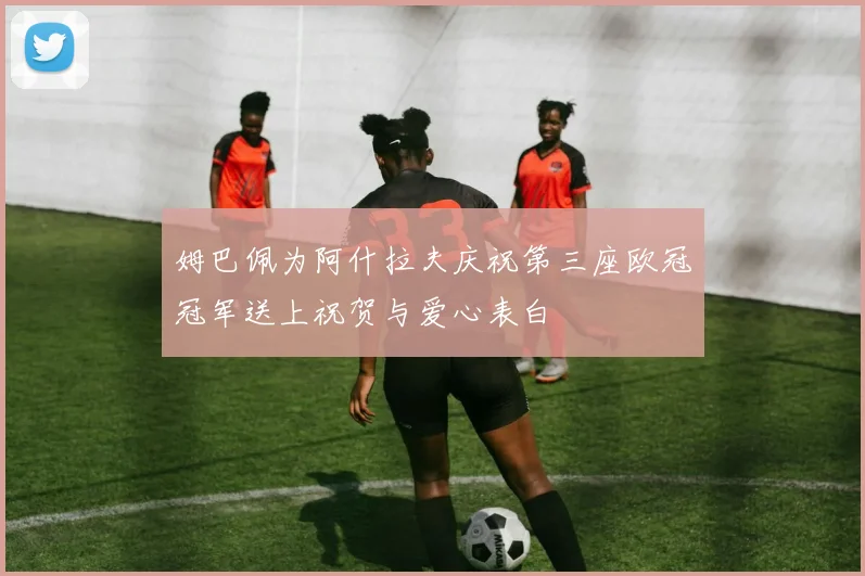姆巴佩为阿什拉夫庆祝第三座欧冠冠军送上祝贺与爱心表白