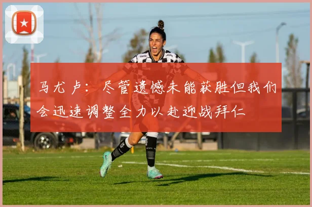 马尤卢：尽管遗憾未能获胜但我们会迅速调整全力以赴迎战拜仁