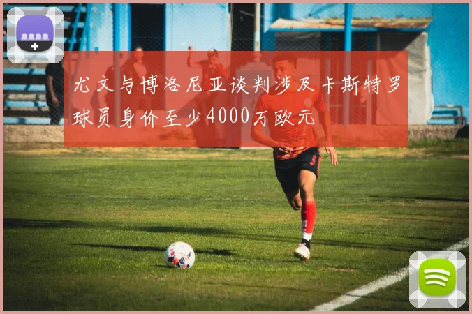 尤文与博洛尼亚谈判涉及卡斯特罗球员身价至少4000万欧元