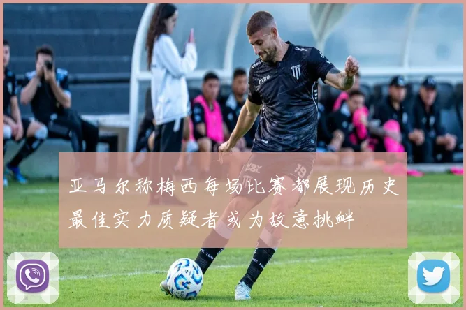 亚马尔称梅西每场比赛都展现历史最佳实力质疑者或为故意挑衅