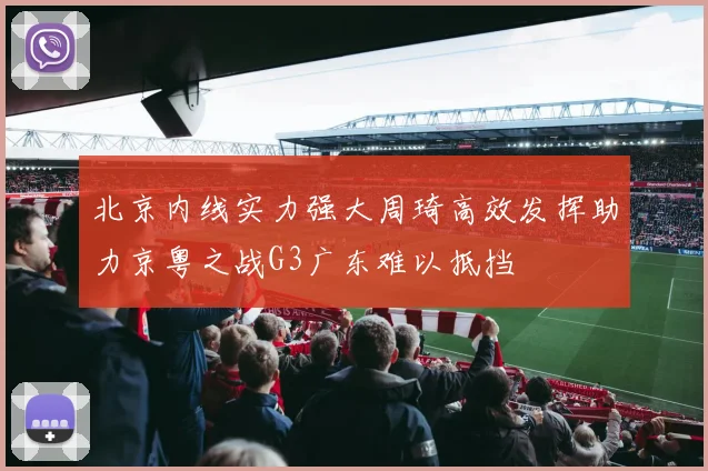 北京内线实力强大周琦高效发挥助力京粤之战G3广东难以抵挡