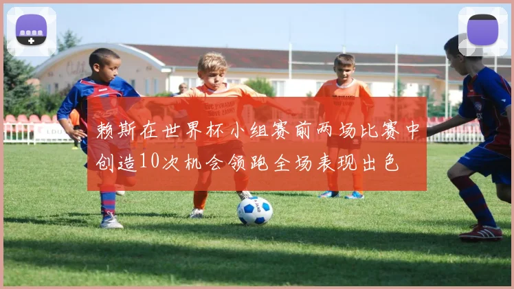 赖斯在世界杯小组赛前两场比赛中创造10次机会领跑全场表现出色