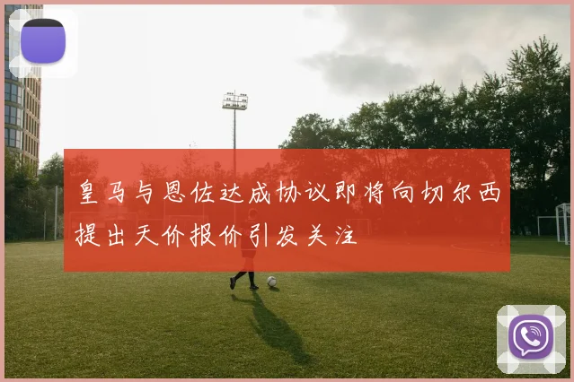 皇马与恩佐达成协议即将向切尔西提出天价报价引发关注
