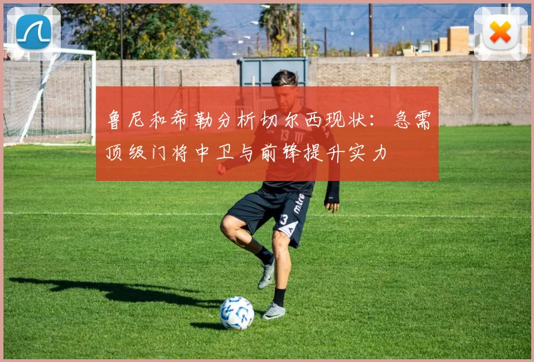 鲁尼和希勒分析切尔西现状：急需顶级门将中卫与前锋提升实力