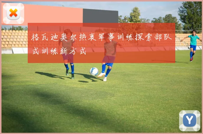 格瓦迪奥尔热衷军事训练探索部队式训练新方式