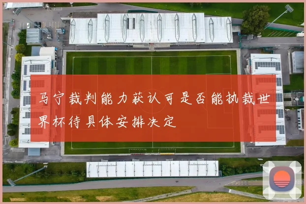 马宁裁判能力获认可是否能执裁世界杯待具体安排决定