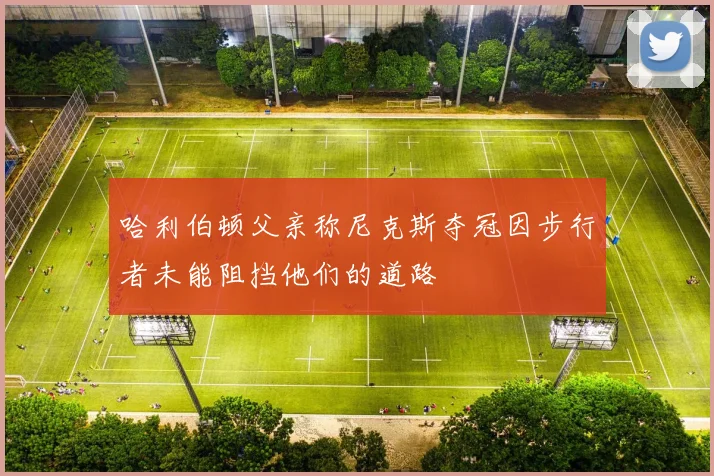 哈利伯顿父亲称尼克斯夺冠因步行者未能阻挡他们的道路