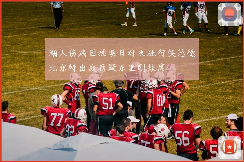 湖人伤病困扰明日对决独行侠范德比尔特出战存疑东里刚缺席