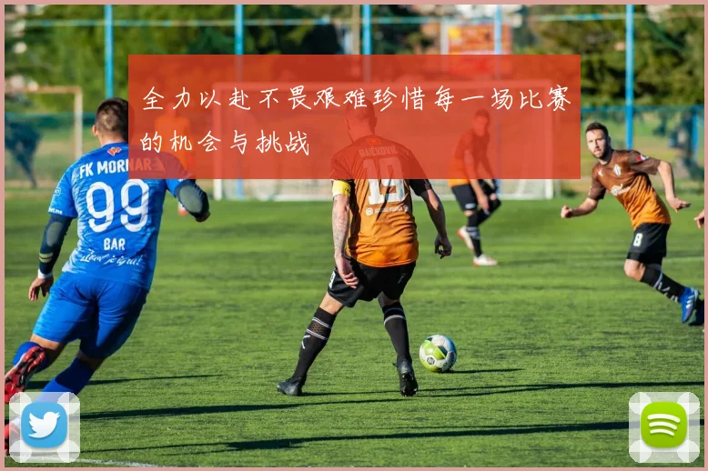 全力以赴不畏艰难珍惜每一场比赛的机会与挑战