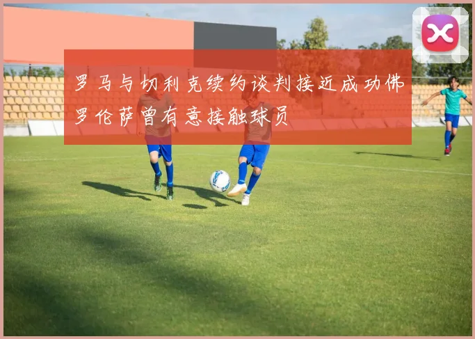 罗马与切利克续约谈判接近成功佛罗伦萨曾有意接触球员