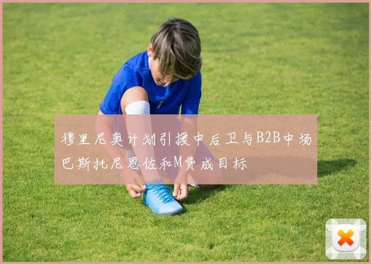 穆里尼奥计划引援中后卫与B2B中场巴斯托尼恩佐和M费成目标