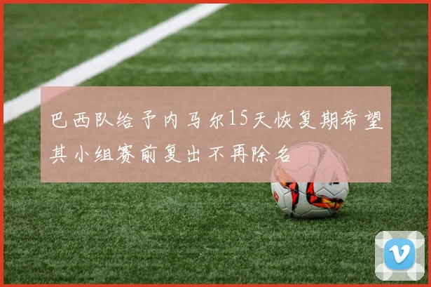巴西队给予内马尔15天恢复期希望其小组赛前复出不再除名