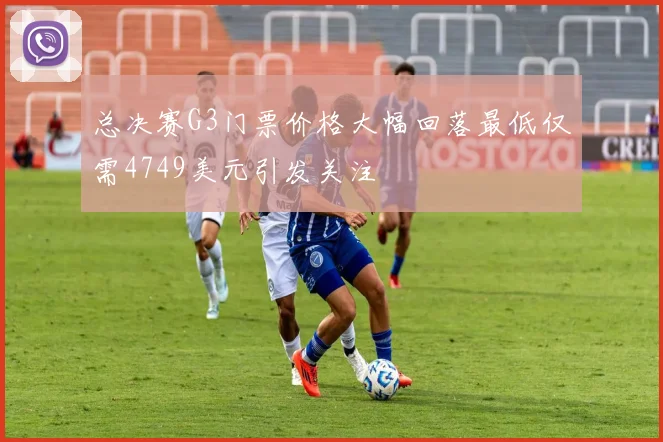 总决赛G3门票价格大幅回落最低仅需4749美元引发关注