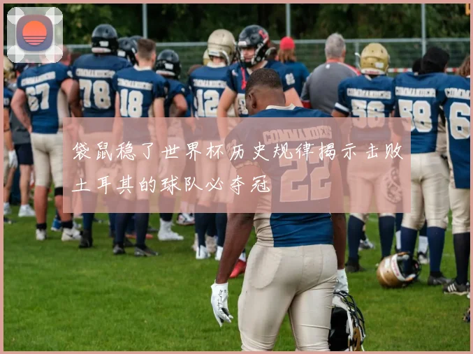 袋鼠稳了世界杯历史规律揭示击败土耳其的球队必夺冠