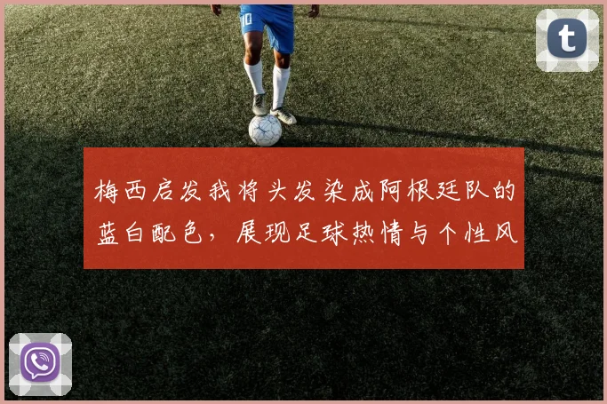 梅西启发我将头发染成阿根廷队的蓝白配色，展现足球热情与个性风采